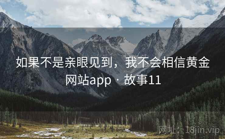 如果不是亲眼见到,我不会相信黄金网站app · 故事11 如果不是亲眼见到,我不会相信黄金网站app · 故事11