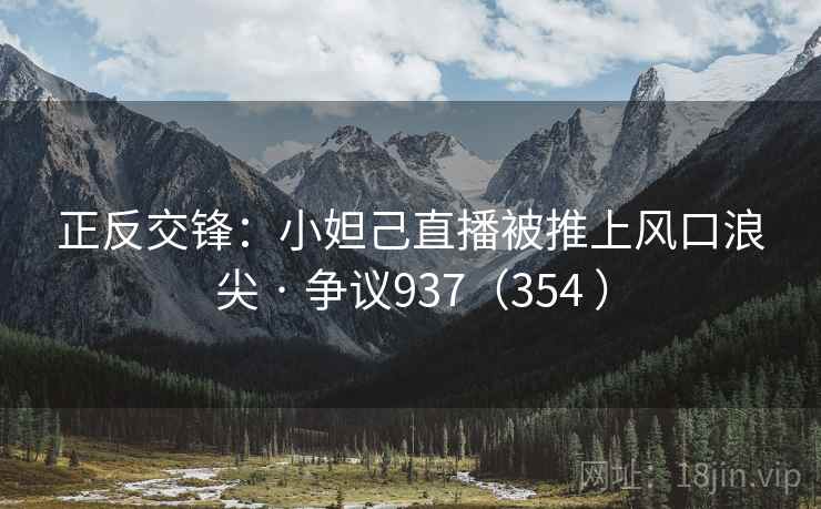 正反交锋：小妲己直播被推上风口浪尖 · 争议937（354 ）