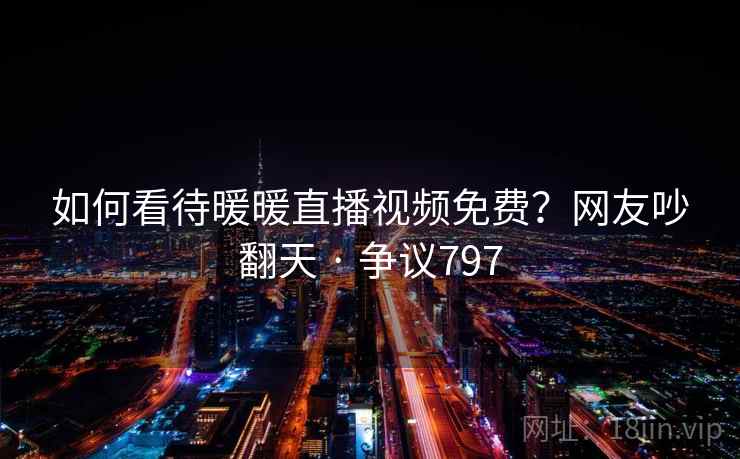 如何看待暖暖直播视频免费？网友吵翻天 · 争议797