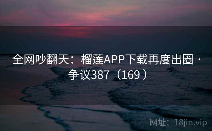 全网吵翻天：榴莲APP下载再度出圈 · 争议387（169 ）