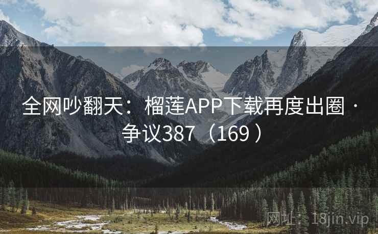 全网吵翻天：榴莲APP下载再度出圈 · 争议387（169 ）