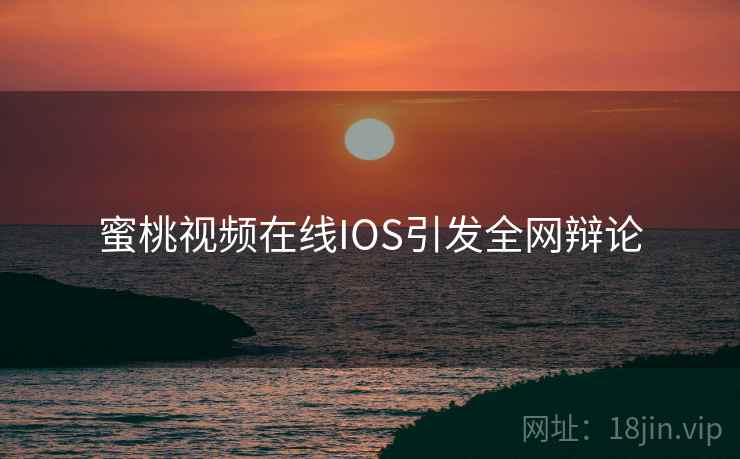蜜桃视频在线IOS引发全网辩论
