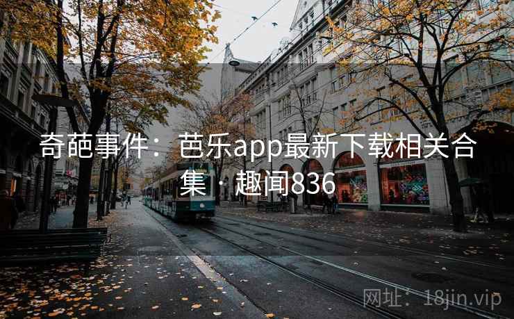 奇葩事件:芭乐app最新下载相关合集 · 趣闻836 奇葩事件:芭乐app最新下载相关合集 · 趣闻836