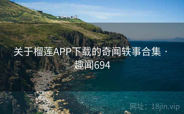 关于榴莲APP下载的奇闻轶事合集 · 趣闻694 关于榴莲APP下载的奇闻轶事合集 · 趣闻694