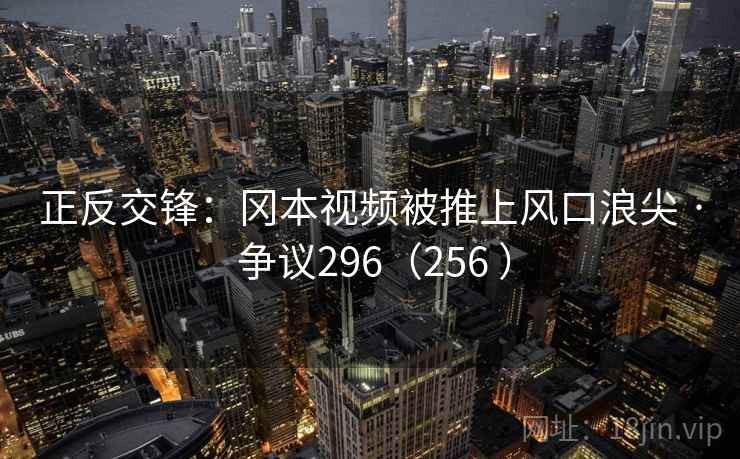 正反交锋：冈本视频被推上风口浪尖 · 争议296（256 ）