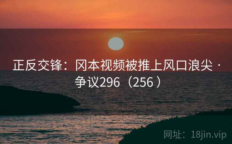 正反交锋：冈本视频被推上风口浪尖 · 争议296（256 ）