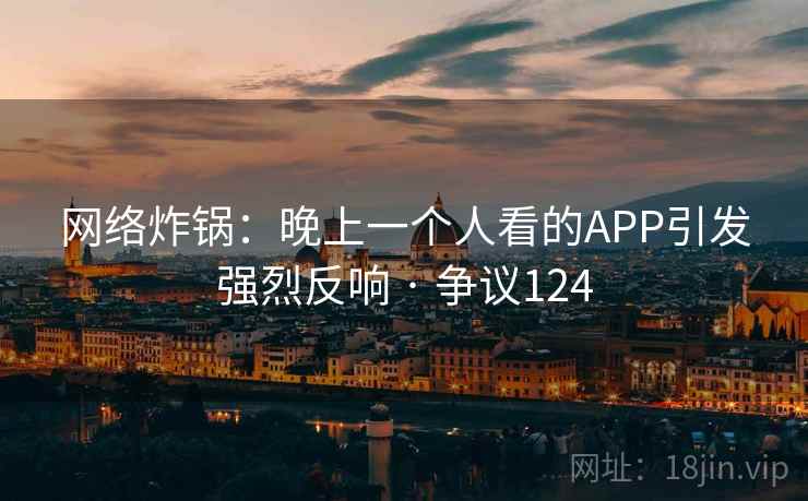 网络炸锅:晚上一个人看的APP引发强烈反响 · 争议124 网络炸锅:晚上一个人看的APP引发强烈反响 · 争议124