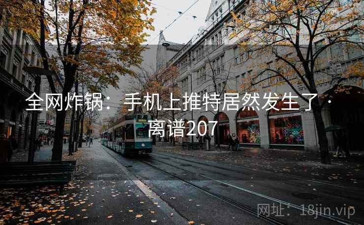 全网炸锅：手机上推特居然发生了 · 离谱207