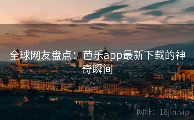 全球网友盘点:芭乐app最新下载的神奇瞬间 全球网友盘点:芭乐app最新下载的神奇瞬间