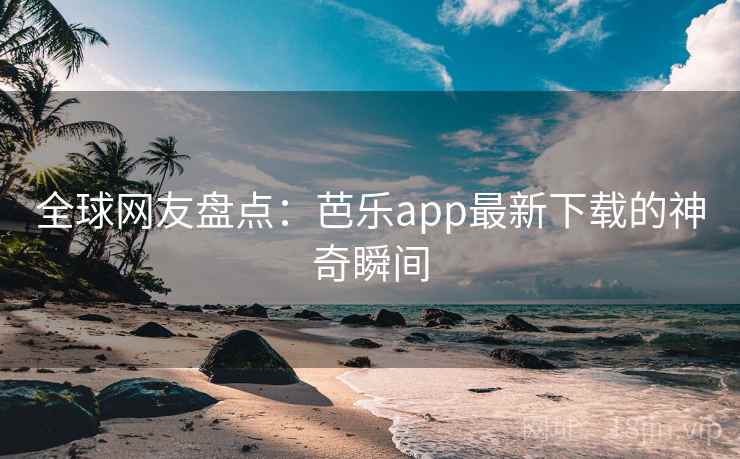 全球网友盘点:芭乐app最新下载的神奇瞬间 全球网友盘点:芭乐app最新下载的神奇瞬间
