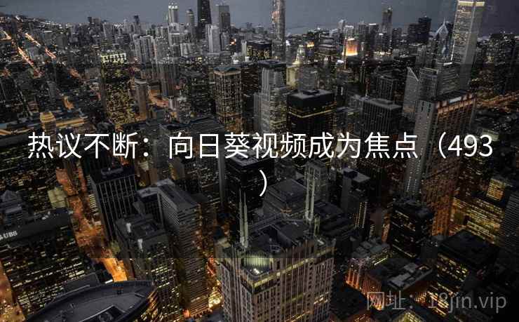 热议不断:向日葵视频成为焦点(493 ) 热议不断:向日葵视频成为焦点(493 )