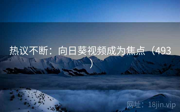 热议不断:向日葵视频成为焦点(493 ) 热议不断:向日葵视频成为焦点(493 )