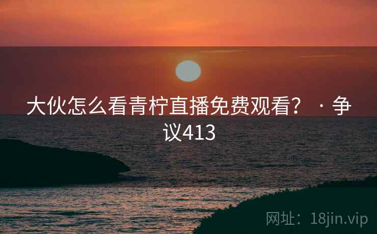 大伙怎么看青柠直播免费观看？ · 争议413