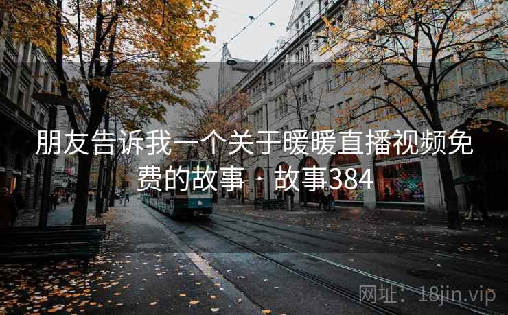 朋友告诉我一个关于暖暖直播视频免费的故事 · 故事384