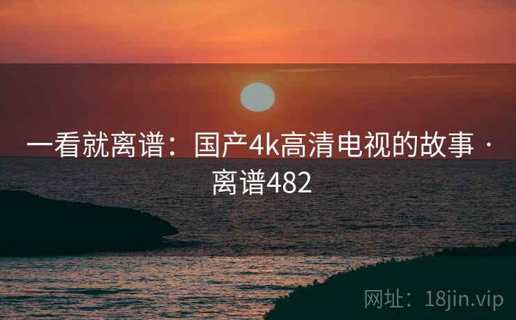 一看就离谱：国产4k高清电视的故事 · 离谱482