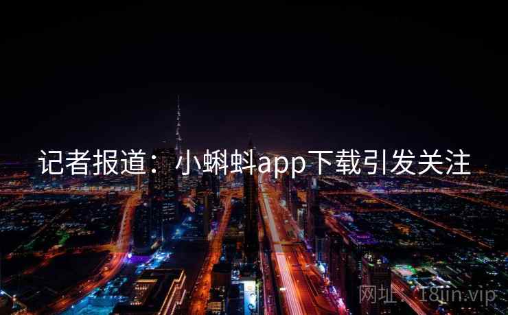 记者报道：小蝌蚪app下载引发关注
