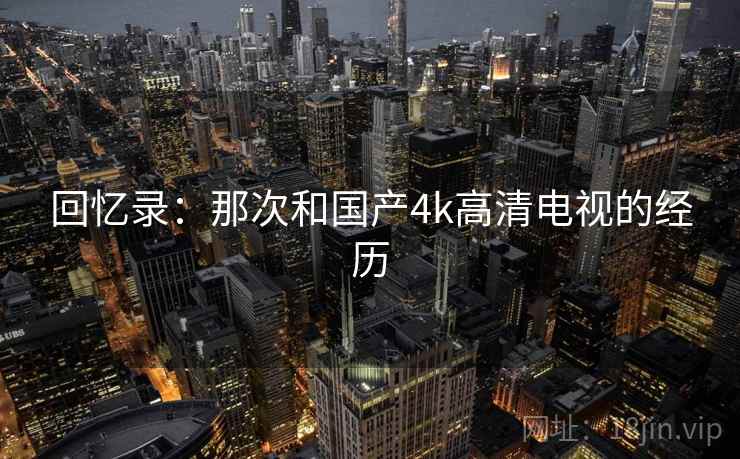 回忆录：那次和国产4k高清电视的经历