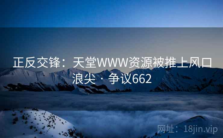 正反交锋：天堂WWW资源被推上风口浪尖 · 争议662