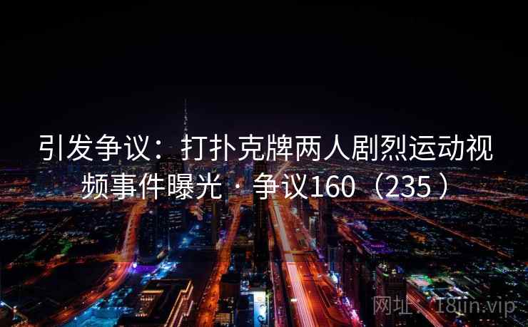 引发争议:打扑克牌两人剧烈运动视频事件曝光 · 争议160(235 ) 引发争议:打扑克牌两人剧烈运动视频事件曝光 · 争议160(235 )