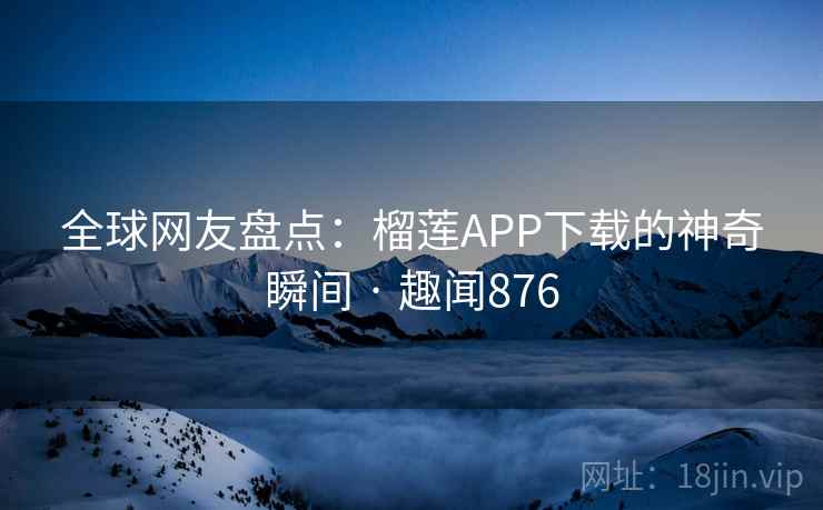 全球网友盘点:榴莲APP下载的神奇瞬间 · 趣闻876 全球网友盘点:榴莲APP下载的神奇瞬间 · 趣闻876