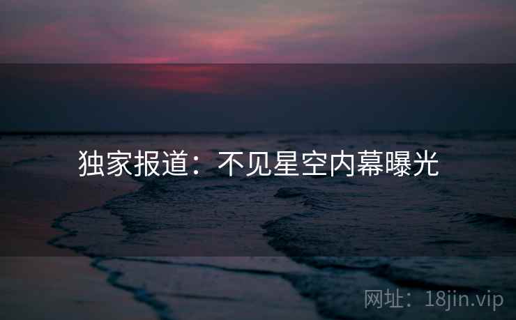 独家报道:不见星空内幕曝光 独家报道:不见星空内幕曝光