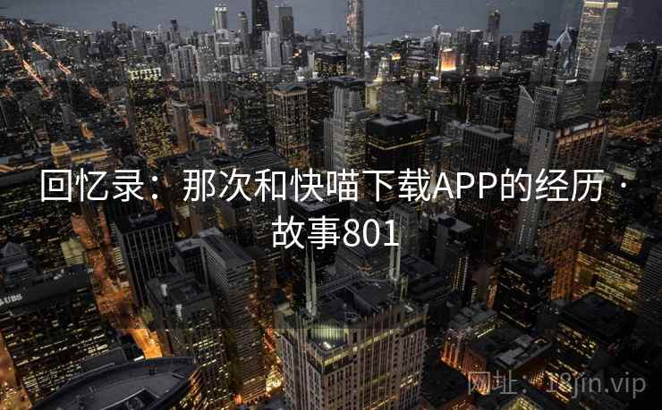 回忆录:那次和快喵下载APP的经历 · 故事801 回忆录:那次和快喵下载APP的经历 · 故事801