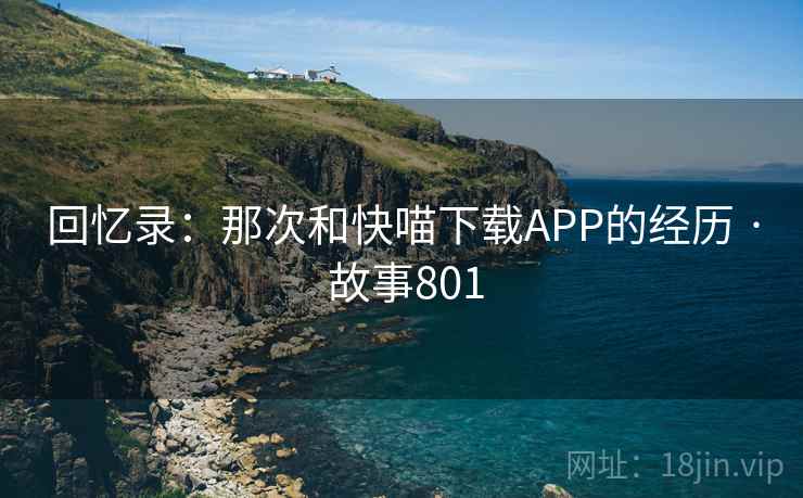 回忆录:那次和快喵下载APP的经历 · 故事801 回忆录:那次和快喵下载APP的经历 · 故事801