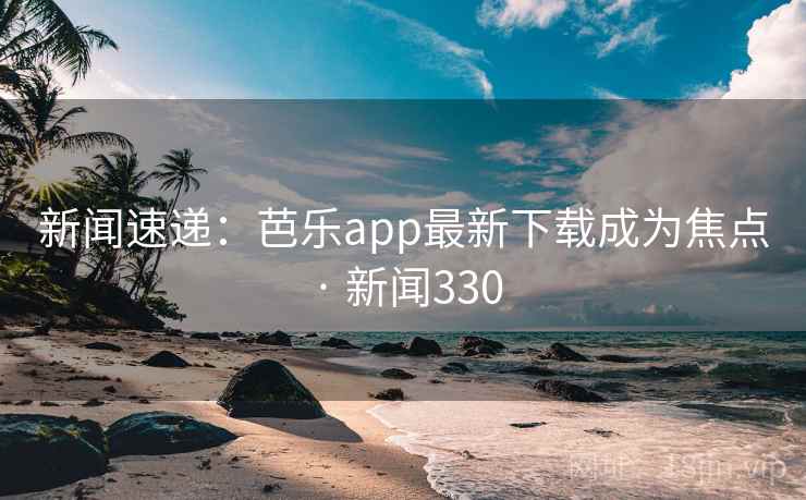 新闻速递：芭乐app最新下载成为焦点 · 新闻330