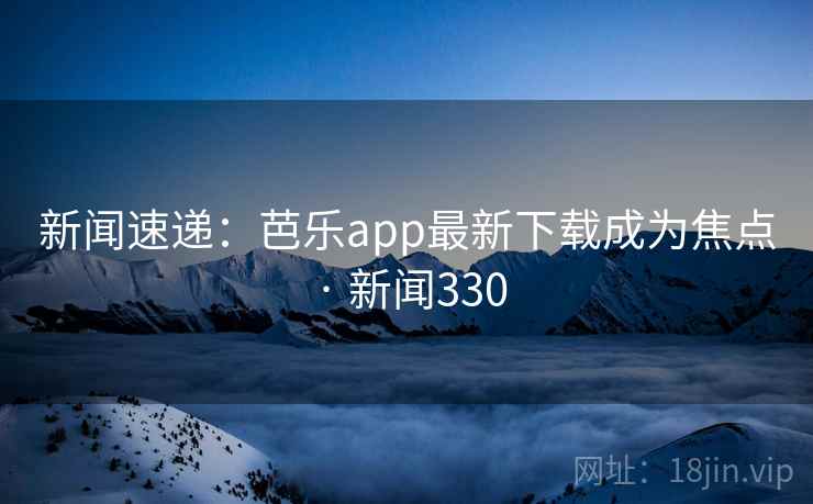 新闻速递：芭乐app最新下载成为焦点 · 新闻330