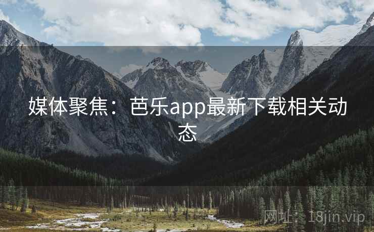 媒体聚焦:芭乐app最新下载相关动态 媒体聚焦:芭乐app最新下载相关动态