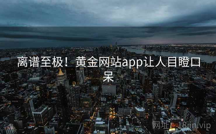 离谱至极！黄金网站app让人目瞪口呆